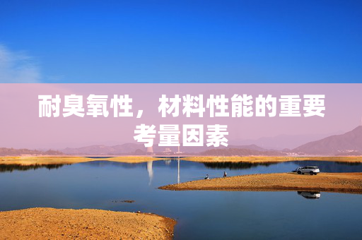 耐臭氧性，材料性能的重要考量因素