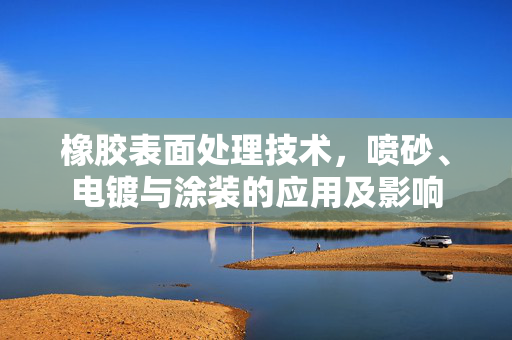橡胶表面处理技术，喷砂、电镀与涂装的应用及影响