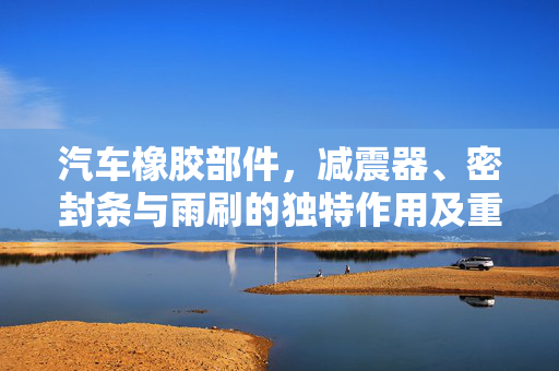汽车橡胶部件，减震器、密封条与雨刷的独特作用及重要性