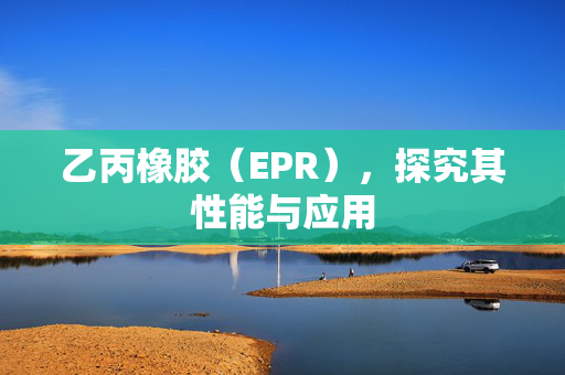 乙丙橡胶（EPR），探究其性能与应用