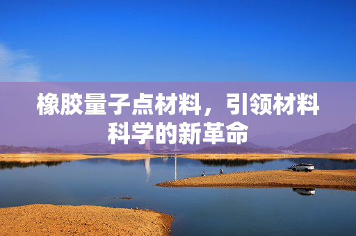 橡胶量子点材料，引领材料科学的新革命
