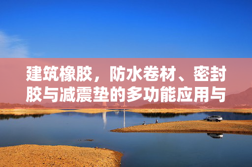 建筑橡胶，防水卷材、密封胶与减震垫的多功能应用与发展趋势