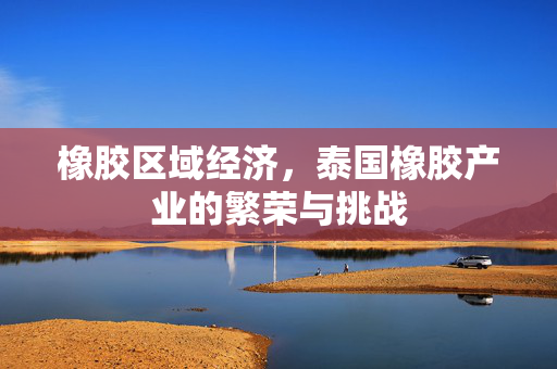 橡胶区域经济，泰国橡胶产业的繁荣与挑战