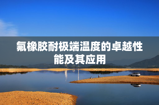 氟橡胶耐极端温度的卓越性能及其应用
