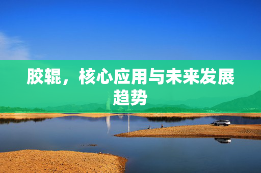 胶辊，核心应用与未来发展趋势