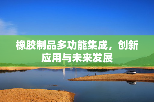 橡胶制品多功能集成，创新应用与未来发展