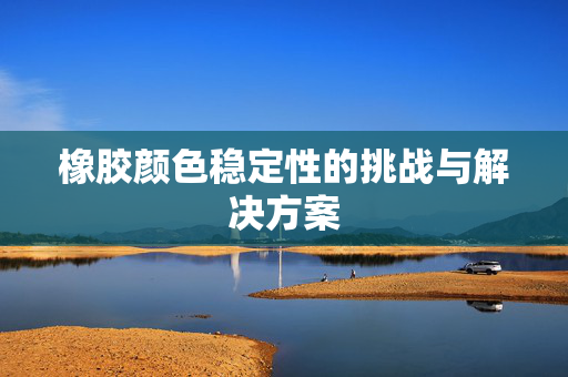 橡胶颜色稳定性的挑战与解决方案