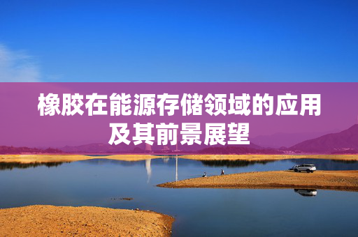 橡胶在能源存储领域的应用及其前景展望