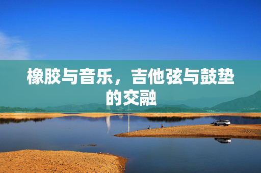 橡胶与音乐，吉他弦与鼓垫的交融