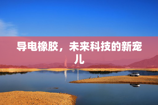 导电橡胶，未来科技的新宠儿