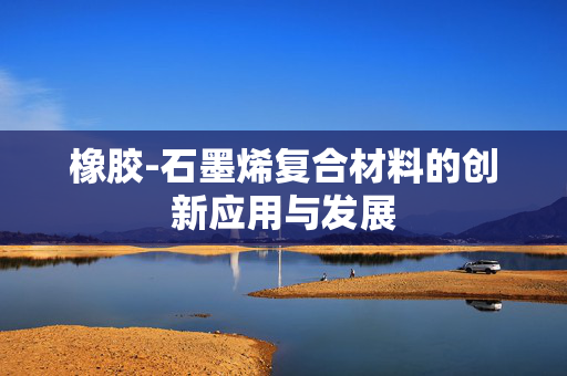 橡胶-石墨烯复合材料的创新应用与发展