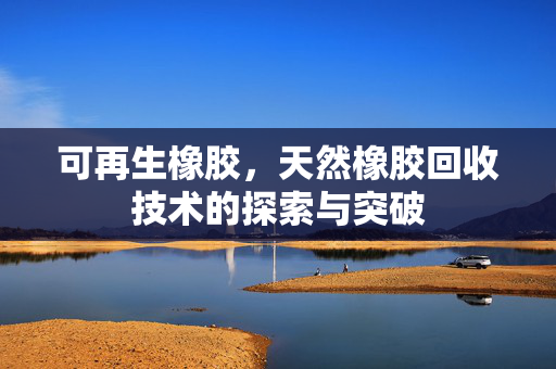 可再生橡胶，天然橡胶回收技术的探索与突破