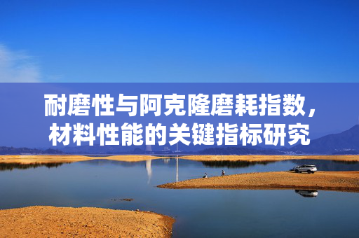 耐磨性与阿克隆磨耗指数，材料性能的关键指标研究