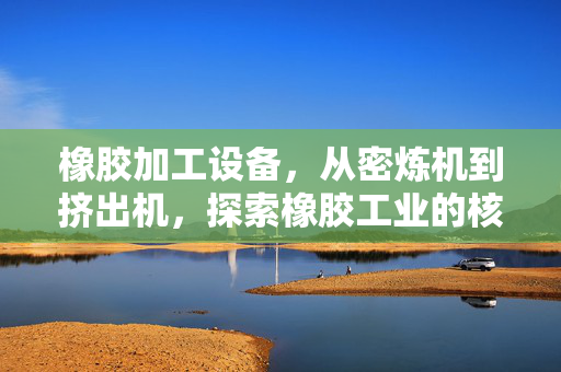 橡胶加工设备，从密炼机到挤出机，探索橡胶工业的核心设备