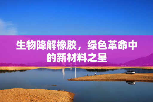 生物降解橡胶，绿色革命中的新材料之星