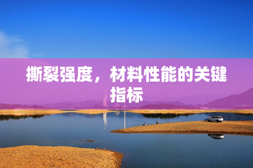 撕裂强度，材料性能的关键指标