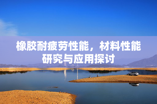 橡胶耐疲劳性能，材料性能研究与应用探讨