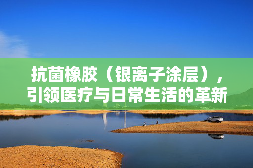 抗菌橡胶（银离子涂层），引领医疗与日常生活的革新力量