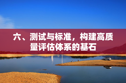 六、测试与标准，构建高质量评估体系的基石
