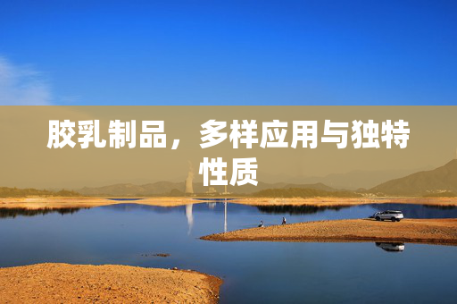 胶乳制品，多样应用与独特性质
