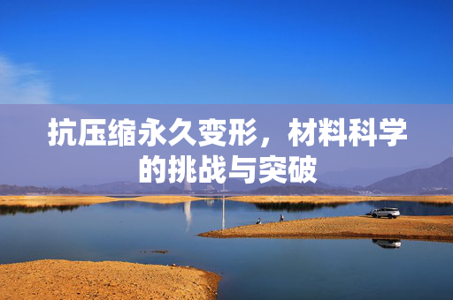 抗压缩永久变形，材料科学的挑战与突破