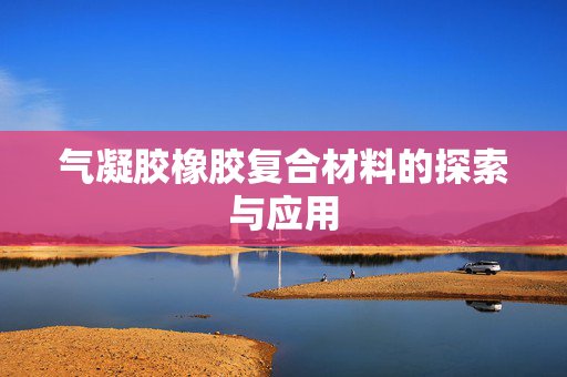 气凝胶橡胶复合材料的探索与应用