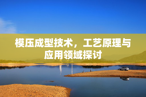 模压成型技术，工艺原理与应用领域探讨