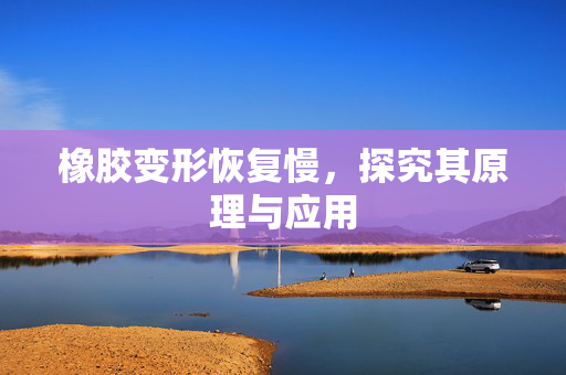 橡胶变形恢复慢，探究其原理与应用