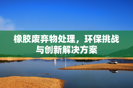 橡胶废弃物处理，环保挑战与创新解决方案