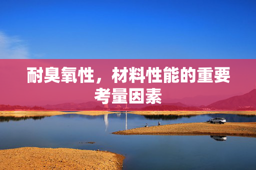 耐臭氧性，材料性能的重要考量因素