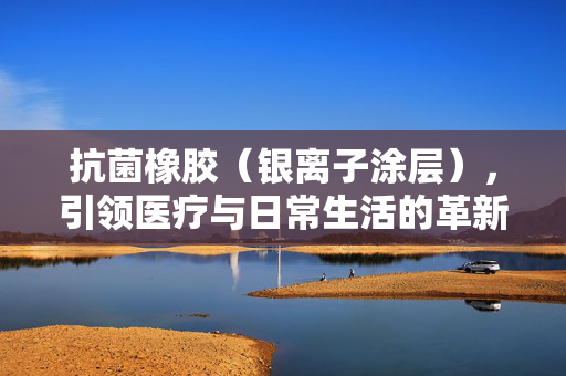 抗菌橡胶（银离子涂层），引领医疗与日常生活的革新力量