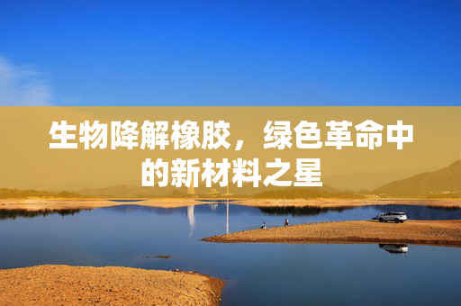 生物降解橡胶，绿色革命中的新材料之星