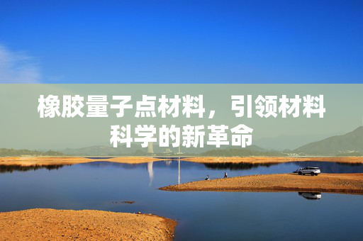 橡胶量子点材料，引领材料科学的新革命
