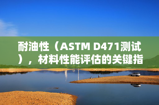 耐油性（ASTM D471测试），材料性能评估的关键指标