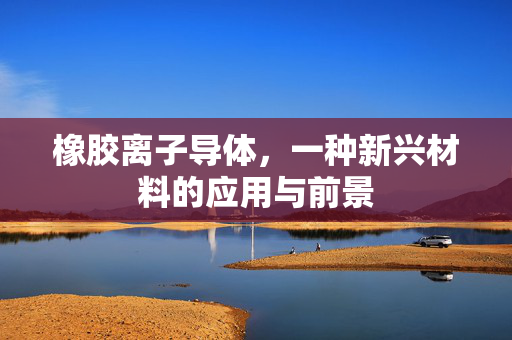 橡胶离子导体，一种新兴材料的应用与前景