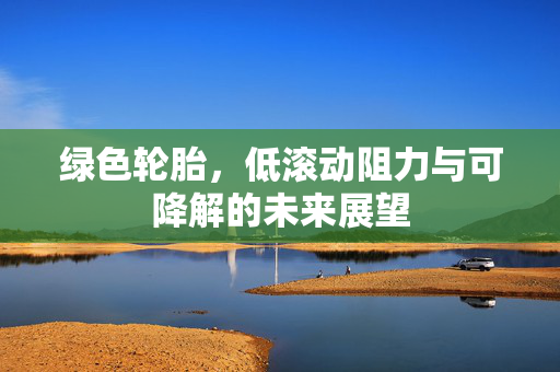 绿色轮胎，低滚动阻力与可降解的未来展望