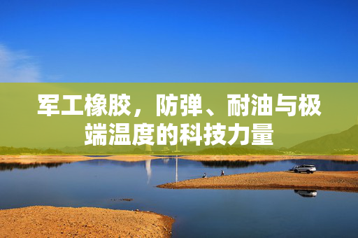 军工橡胶，防弹、耐油与极端温度的科技力量