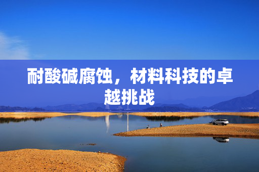 耐酸碱腐蚀，材料科技的卓越挑战