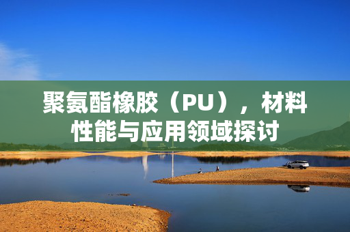 聚氨酯橡胶（PU），材料性能与应用领域探讨