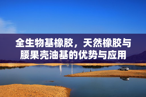 全生物基橡胶，天然橡胶与腰果壳油基的优势与应用