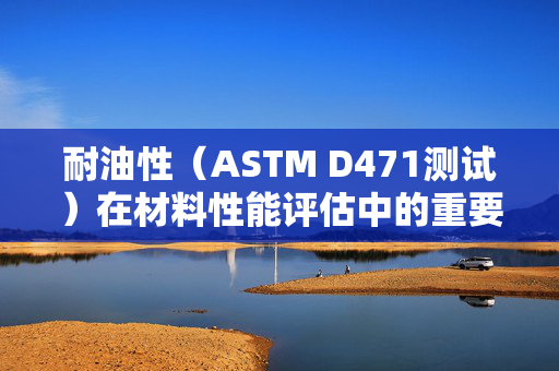 耐油性（ASTM D471测试）在材料性能评估中的重要性