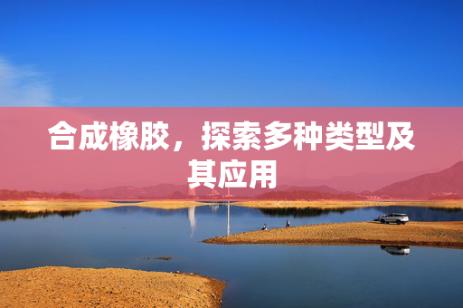 合成橡胶，探索多种类型及其应用