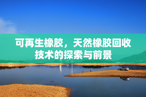 可再生橡胶，天然橡胶回收技术的探索与前景