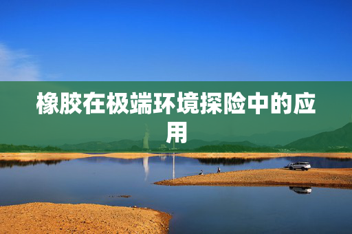 橡胶在极端环境探险中的应用