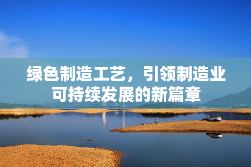 绿色制造工艺，引领制造业可持续发展的新篇章