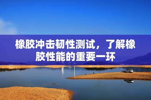 橡胶冲击韧性测试，了解橡胶性能的重要一环