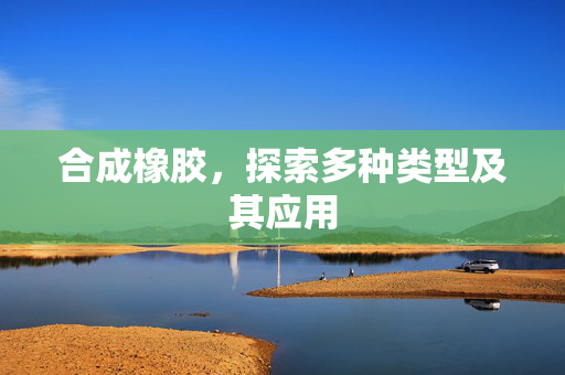 合成橡胶，探索多种类型及其应用