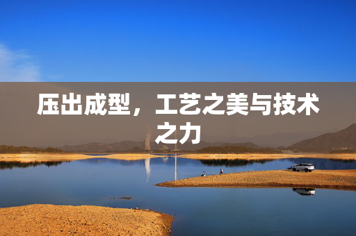 压出成型，工艺之美与技术之力