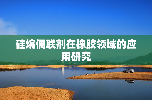 硅烷偶联剂在橡胶领域的应用研究