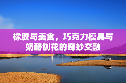 橡胶与美食，巧克力模具与奶酪刨花的奇妙交融